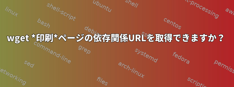 wget *印刷*ページの依存関係URLを取得できますか？