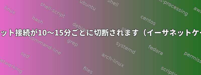 インターネット接続が10〜15分ごとに切断されます（イーサネットケーブル）。