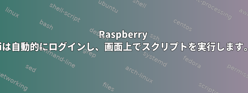 Raspberry Piは自動的にログインし、画面上でスクリプトを実行します。