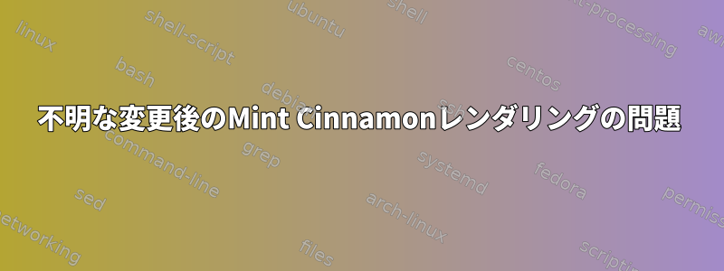 不明な変更後のMint Cinnamonレンダリングの問題