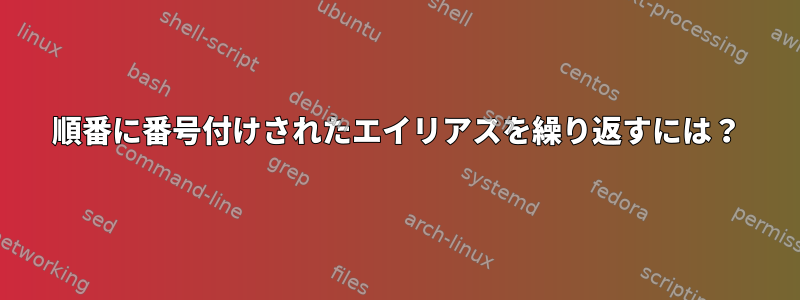 順番に番号付けされたエイリアスを繰り返すには？