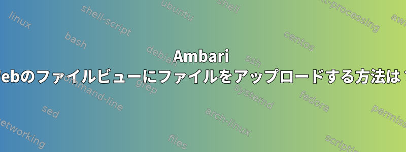 Ambari Webのファイルビューにファイルをアップロードする方法は？