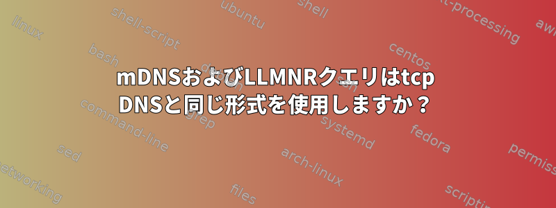 mDNSおよびLLMNRクエリはtcp DNSと同じ形式を使用しますか？