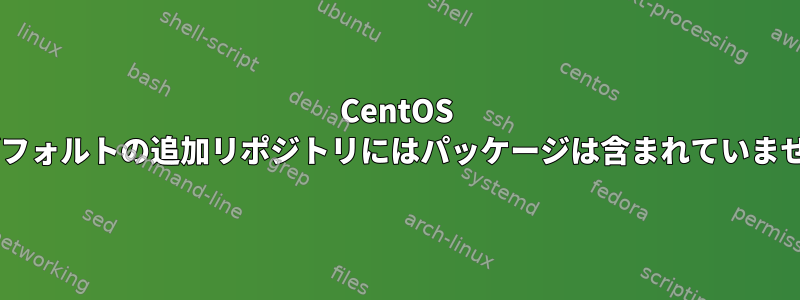 CentOS 7のデフォルトの追加リポジトリにはパッケージは含まれていません。