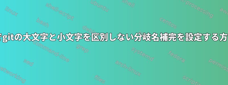 Bashでgitの大文字と小文字を区別しない分岐名補完を設定する方法は？