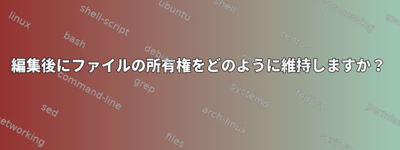 編集後にファイルの所有権をどのように維持しますか？