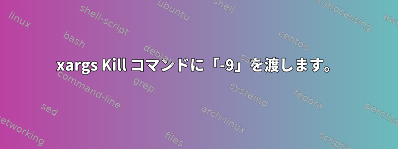 xargs Kill コマンドに「-9」を渡します。