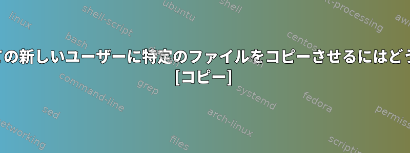 将来作成されるすべての新しいユーザーに特定のファイルをコピーさせるにはどうすればよいですか？ [コピー]