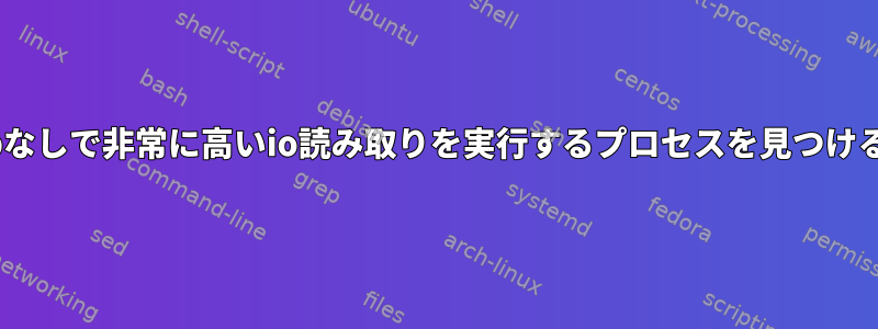 iotopなしで非常に高いio読み取りを実行するプロセスを見つける方法