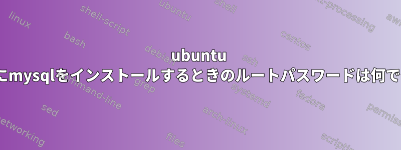 ubuntu 18.04にmysqlをインストールするときのルートパスワードは何ですか？