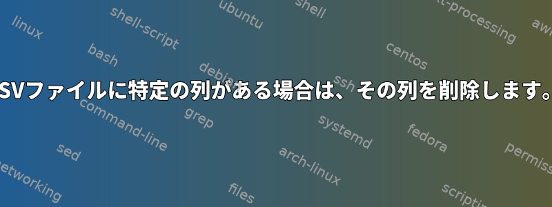 CSVファイルに特定の列がある場合は、その列を削除します。