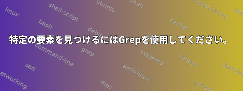 特定の要素を見つけるにはGrepを使用してください。