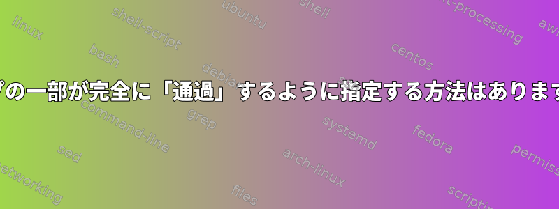 パイプの一部が完全に「通過」するように指定する方法はありますか？