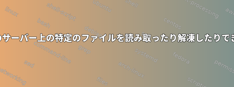 特定のサーバー上の特定のファイルを読み取ったり解凍したりできない