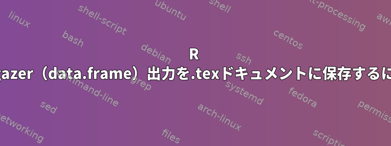 R stargazer（data.frame）出力を.texドキュメントに保存するには？