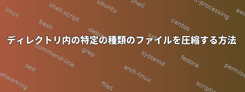 ディレクトリ内の特定の種類のファイルを圧縮する方法