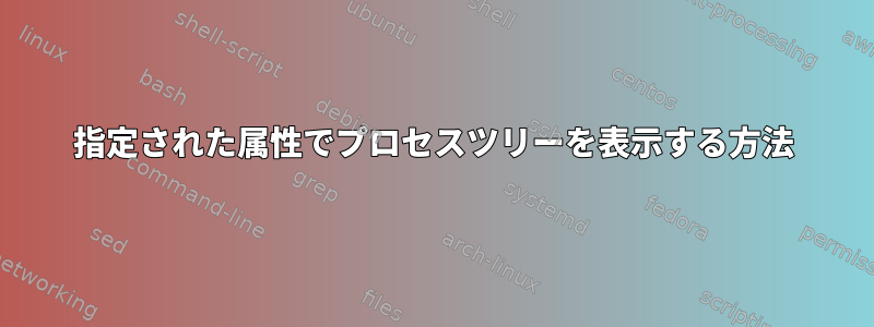 指定された属性でプロセスツリーを表示する方法