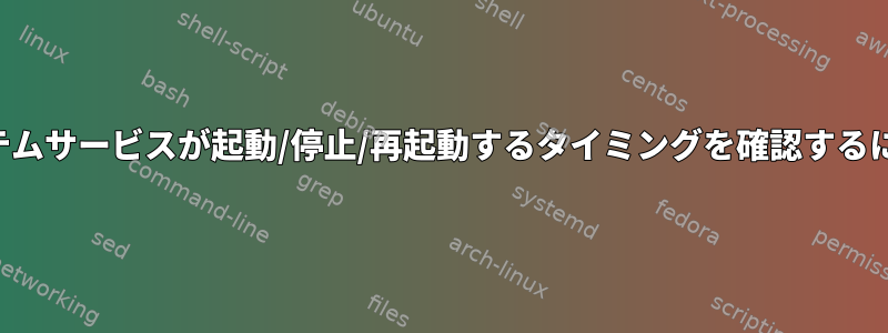 システムサービスが起動/停止/再起動するタイミングを確認するには？