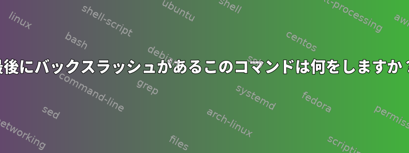 最後にバックスラッシュがあるこのコマンドは何をしますか？