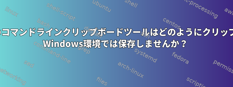 「xclip」や「xsel」などのコマンドラインクリップボードツールはどのようにクリップボードを保存しますが、X Windows環境では保存しませんか？