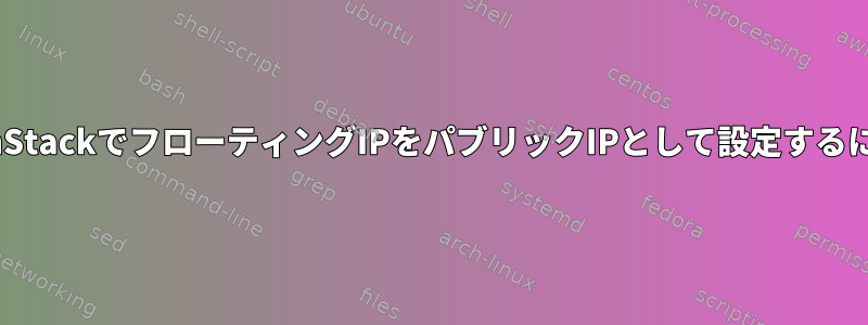 OpenStackでフローティングIPをパブリックIPとして設定するには？