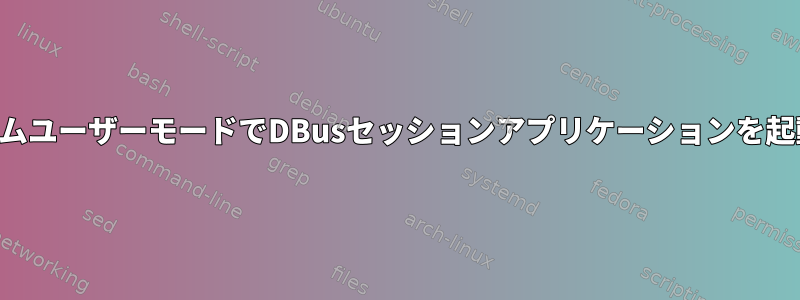 システムユーザーモードでDBusセッションアプリケーションを起動する