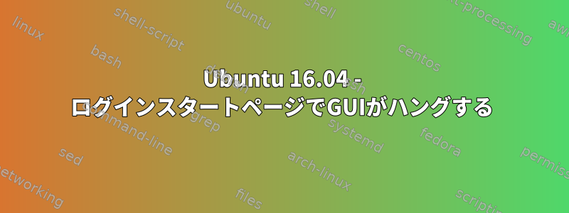 Ubuntu 16.04 - ログインスタートページでGUIがハングする