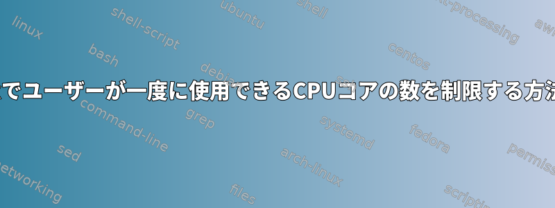 Linuxでユーザーが一度に使用できるCPUコアの数を制限する方法は？