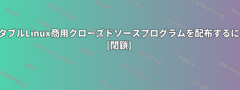 ポータブルLinux商用クローズドソースプログラムを配布するには？ [閉鎖]