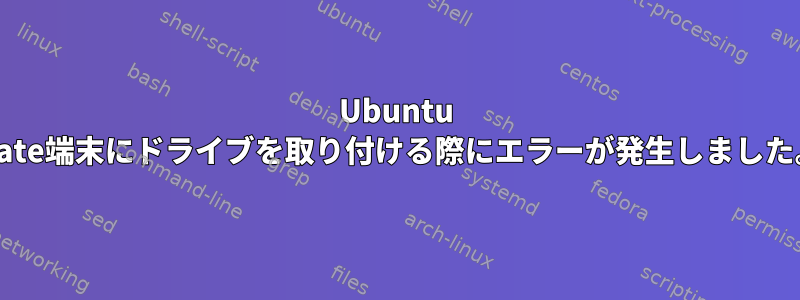 Ubuntu Mate端末にドライブを取り付ける際にエラーが発生しました。