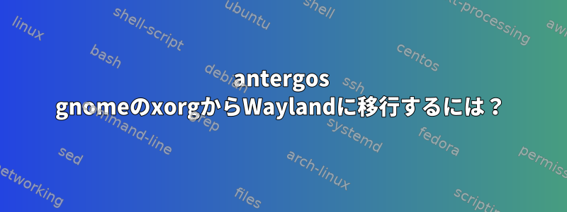 antergos gnomeのxorgからWaylandに移行するには？