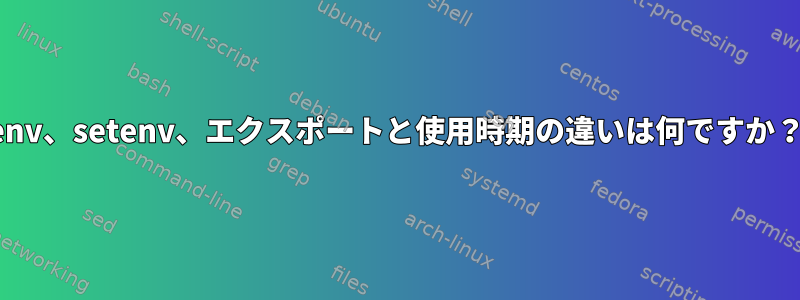 env、setenv、エクスポートと使用時期の違いは何ですか？