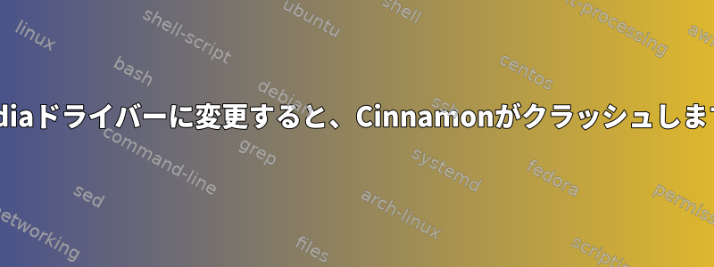 Nvidiaドライバーに変更すると、Cinnamonがクラッシュします。