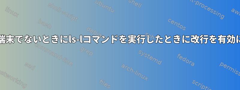 stdoutが端末でないときにls-lコマンドを実行したときに改行を有効にする方法