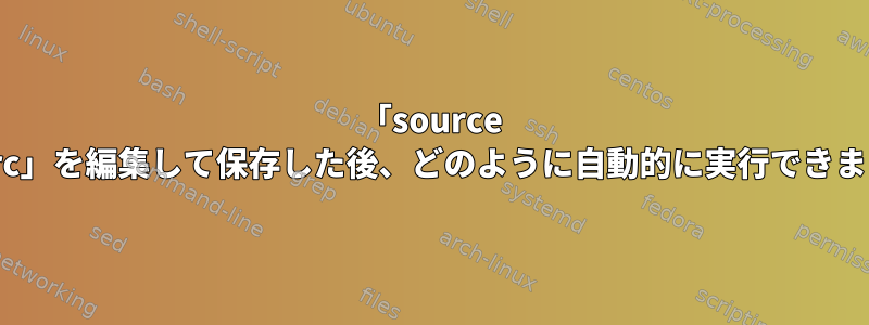 「source .bashrc」を編集して保存した後、どのように自動的に実行できますか？