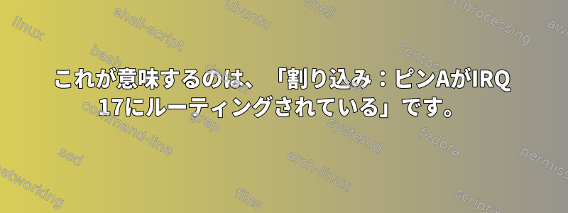 これが意味するのは、「割り込み：ピンAがIRQ 17にルーティングされている」です。