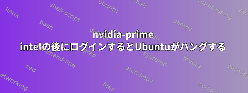 nvidia-prime intelの後にログインするとUbuntuがハングする