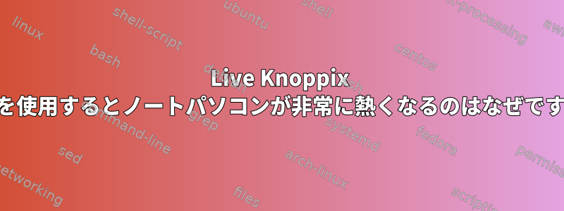 Live Knoppix DVDを使用するとノートパソコンが非常に熱くなるのはなぜですか？