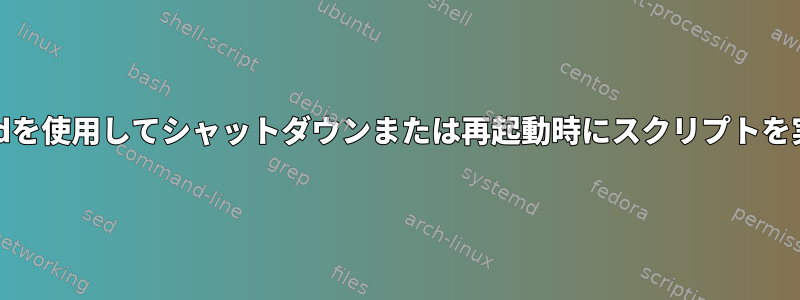 systemdを使用してシャットダウンまたは再起動時にスクリプトを実行する