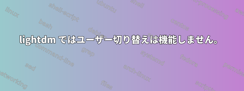 lightdm ではユーザー切り替えは機能しません。