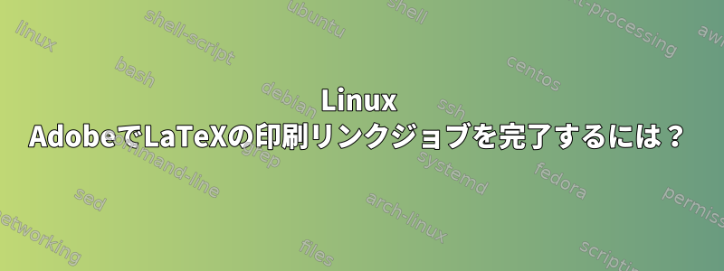 Linux Adob​​eでLaTeXの印刷リンクジョブを完了するには？