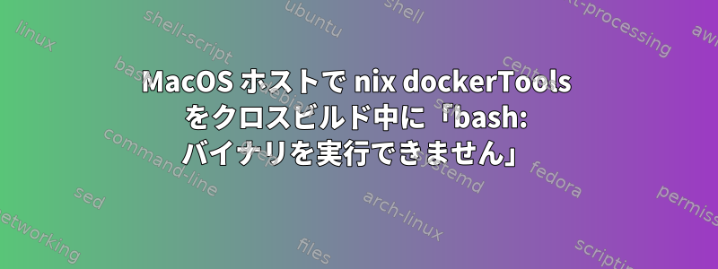 MacOS ホストで nix dockerTools をクロスビルド中に「bash: バイナリを実行できません」