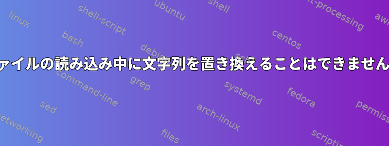 ファイルの読み込み中に文字列を置き換えることはできません。