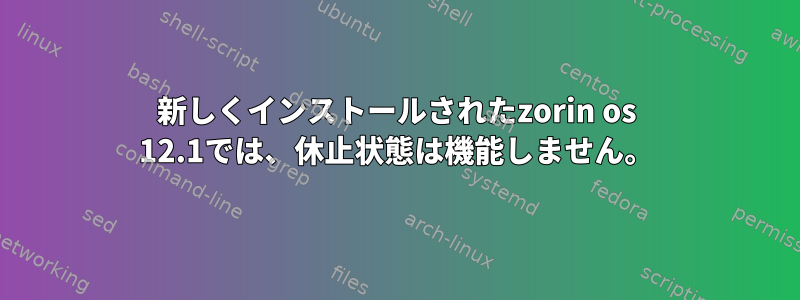 新しくインストールされたzorin os 12.1では、休止状態は機能しません。