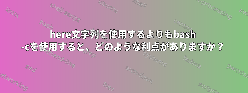 here文字列を使用するよりもbash -cを使用すると、どのような利点がありますか？