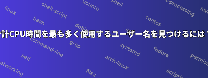 合計CPU時間を最も多く使用するユーザー名を見つけるには？