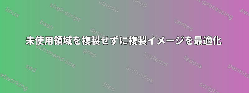 未使用領域を複製せずに複製イメージを最適化