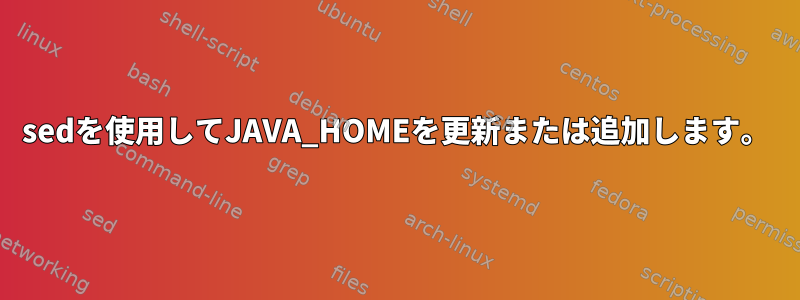 sedを使用してJAVA_HOMEを更新または追加します。