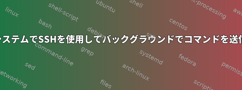 リモートシステムでSSHを使用してバックグラウンドでコマンドを送信する方法