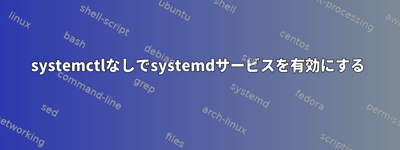 systemctlなしでsystemdサービスを有効にする